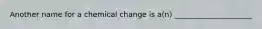 Another name for a chemical change is a(n) _____________________