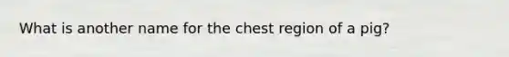 What is another name for the chest region of a pig?