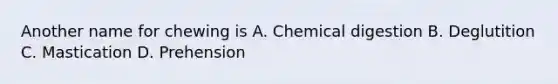 Another name for chewing is A. Chemical digestion B. Deglutition C. Mastication D. Prehension