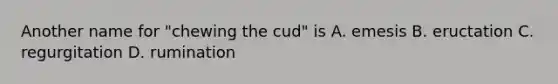 Another name for "chewing the cud" is A. emesis B. eructation C. regurgitation D. rumination