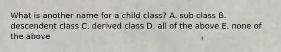 What is another name for a child class? A. sub class B. descendent class C. derived class D. all of the above E. none of the above