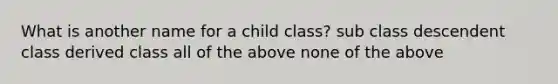 What is another name for a child class? sub class descendent class derived class all of the above none of the above