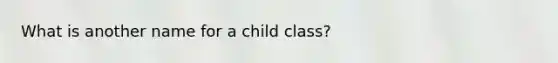 What is another name for a child class?