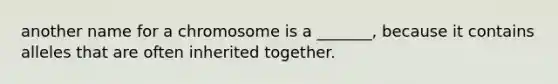 another name for a chromosome is a _______, because it contains alleles that are often inherited together.