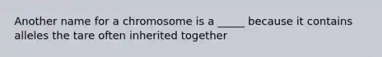 Another name for a chromosome is a _____ because it contains alleles the tare often inherited together