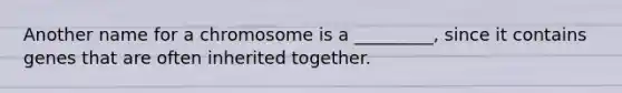 Another name for a chromosome is a _________, since it contains genes that are often inherited together.