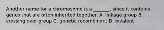 Another name for a chromosome is a _______, since it contains genes that are often inherited together. A. linkage group B. crossing over group C. genetic recombinant D. bivalent