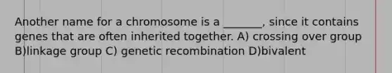 Another name for a chromosome is a _______, since it contains genes that are often inherited together. A) crossing over group B)linkage group C) genetic recombination D)bivalent