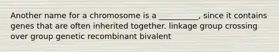 Another name for a chromosome is a __________, since it contains genes that are often inherited together. linkage group crossing over group genetic recombinant bivalent