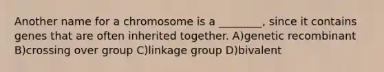 Another name for a chromosome is a ________, since it contains genes that are often inherited together. A)genetic recombinant B)crossing over group C)linkage group D)bivalent