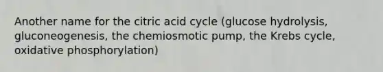 Another name for the citric acid cycle (glucose hydrolysis, gluconeogenesis, the chemiosmotic pump, the <a href='https://www.questionai.com/knowledge/kqfW58SNl2-krebs-cycle' class='anchor-knowledge'>krebs cycle</a>, <a href='https://www.questionai.com/knowledge/kFazUb9IwO-oxidative-phosphorylation' class='anchor-knowledge'>oxidative phosphorylation</a>)