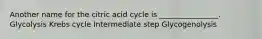 Another name for the citric acid cycle is ________________. Glycolysis Krebs cycle Intermediate step Glycogenolysis