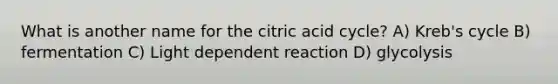 What is another name for the citric acid cycle? A) Kreb's cycle B) fermentation C) Light dependent reaction D) glycolysis