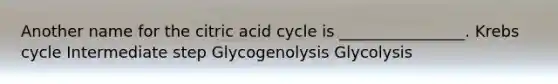 Another name for the citric acid cycle is ________________. <a href='https://www.questionai.com/knowledge/kqfW58SNl2-krebs-cycle' class='anchor-knowledge'>krebs cycle</a> Intermediate step Glycogenolysis Glycolysis