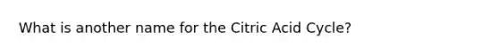 What is another name for the Citric Acid Cycle?