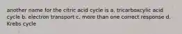 another name for the citric acid cycle is a. tricarboxcylic acid cycle b. electron transport c. more than one correct response d. Krebs cycle