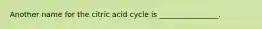 Another name for the citric acid cycle is ________________.