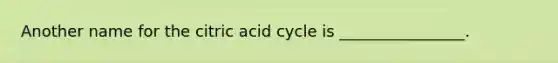 Another name for the citric acid cycle is ________________.