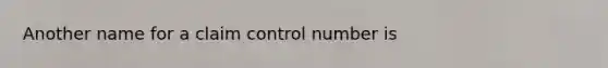 Another name for a claim control number is