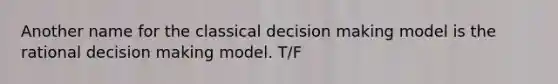 Another name for the classical decision making model is the rational decision making model. T/F