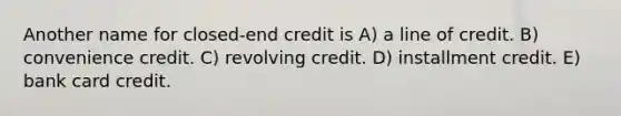 Another name for closed-end credit is A) a line of credit. B) convenience credit. C) revolving credit. D) installment credit. E) bank card credit.