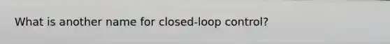 What is another name for closed-loop control?