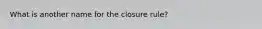 What is another name for the closure rule?