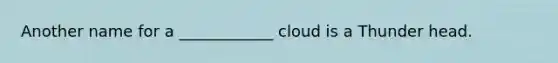 Another name for a ____________ cloud is a Thunder head.