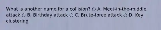 What is another name for a collision? ○ A. Meet-in-the-middle attack ○ B. Birthday attack ○ C. Brute-force attack ○ D. Key clustering