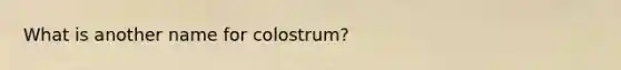 What is another name for colostrum?