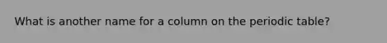 What is another name for a column on the periodic table?