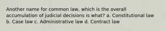 Another name for common law, which is the overall accumulation of judicial decisions is what? a. Constitutional law b. Case law c. Administrative law d. Contract law