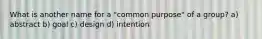 What is another name for a "common purpose" of a group? a) abstract b) goal c) design d) intention