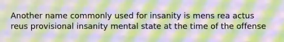 Another name commonly used for insanity is mens rea actus reus provisional insanity mental state at the time of the offense