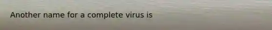 Another name for a complete virus is