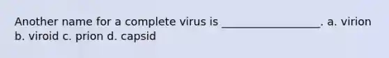 Another name for a complete virus is __________________. a. virion b. viroid c. prion d. capsid