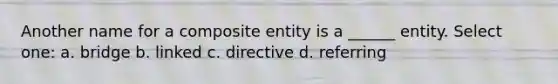 Another name for a composite entity is a ______ entity. Select one: a. bridge b. linked c. directive d. referring