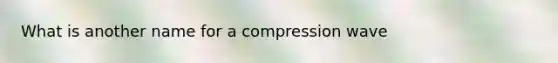 What is another name for a compression wave