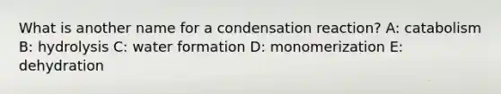 What is another name for a condensation reaction? A: catabolism B: hydrolysis C: water formation D: monomerization E: dehydration