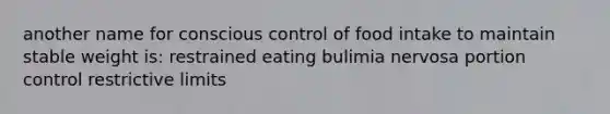 another name for conscious control of food intake to maintain stable weight is: restrained eating bulimia nervosa portion control restrictive limits