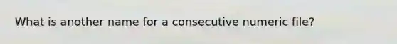 What is another name for a consecutive numeric file?