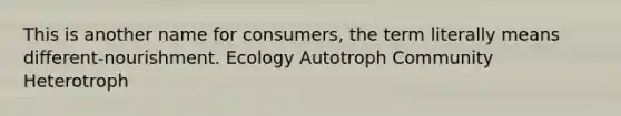 This is another name for consumers, the term literally means different-nourishment. Ecology Autotroph Community Heterotroph