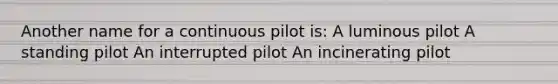 Another name for a continuous pilot is: A luminous pilot A standing pilot An interrupted pilot An incinerating pilot