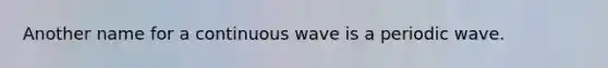 Another name for a continuous wave is a periodic wave.