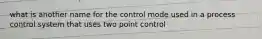 what is another name for the control mode used in a process control system that uses two point control