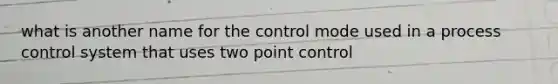 what is another name for the control mode used in a process control system that uses two point control