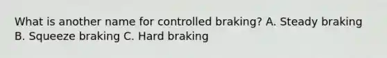 What is another name for controlled braking? A. Steady braking B. Squeeze braking C. Hard braking