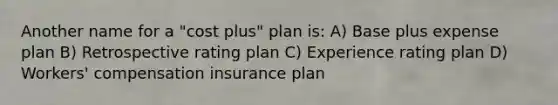 Another name for a "cost plus" plan is: A) Base plus expense plan B) Retrospective rating plan C) Experience rating plan D) Workers' compensation insurance plan