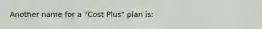 Another name for a "Cost Plus" plan is: