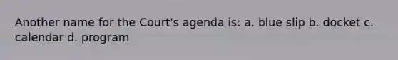 Another name for the Court's agenda is: a. blue slip b. docket c. calendar d. program